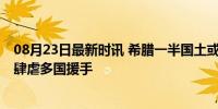 08月23日最新时讯 希腊一半国土或启动“红色警报” 野火肆虐多国援手