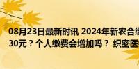 08月23日最新时讯 2024年新农合缴费即将开始，补贴增加30元？个人缴费会增加吗？ 织密医疗保障网