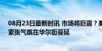 08月23日最新时讯 市场将巨震？美国重磅数据公布在即，紧张气氛在华尔街蔓延