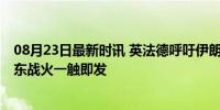 08月23日最新时讯 英法德呼吁伊朗别报复性袭击以色列 中东战火一触即发