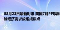 08月23日最新时讯 美国7月PPI同比上升2.2% 低于预期 全球经济需求放缓成焦点