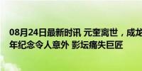 08月24日最新时讯 元奎离世，成龙痛心悼念，元家班65周年纪念令人意外 影坛痛失巨匠