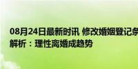 08月24日最新时讯 修改婚姻登记条例离婚更难了吗？专家解析：理性离婚成趋势