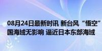 08月24日最新时讯 新台风“悟空”已生成，预计未来对我国海域无影响 逼近日本东部海域