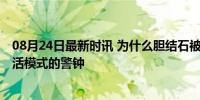 08月24日最新时讯 为什么胆结石被称为“富贵病” 现代生活模式的警钟