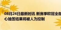 08月24日最新时讯 新赛季欧冠全部采用电脑抽签，球迷担心抽签结果将被人为控制