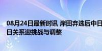 08月24日最新时讯 岸田弃选后中日关系会有哪些新变数 中日关系迎挑战与调整