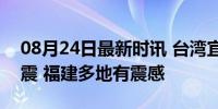 08月24日最新时讯 台湾宜兰县发生5.4级地震 福建多地有震感