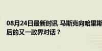 08月24日最新时讯 马斯克向哈里斯发出采访邀请 继特朗普后的又一政界对话？