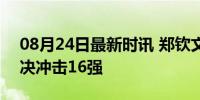 08月24日最新时讯 郑钦文vs弗雷希 速战速决冲击16强