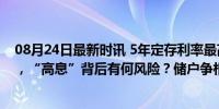 08月24日最新时讯 5年定存利率最高4%！跨城存款又流行，“高息”背后有何风险？储户争相异地存钱热潮