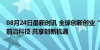 08月24日最新时讯 全球创新创业“嘉年华”大幕开启 共话前沿科技 共享创新机遇