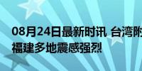 08月24日最新时讯 台湾附近6.1级左右地震 福建多地震感强烈