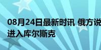 08月24日最新时讯 俄方说逾万名乌军和外军进入库尔斯克