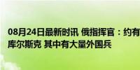 08月24日最新时讯 俄指挥官：约有1.2万名乌军士兵进入俄库尔斯克 其中有大量外国兵