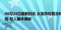 08月24日最新时讯 女演员给男友转账700万不料对方是女的 惊人骗术揭秘