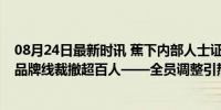 08月24日最新时讯 蕉下内部人士证实裁员：CMO已离开，品牌线裁撤超百人——全员调整引热议