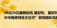 08月24日最新时讯 最好吃、最好玩、最美人间烟火气的“中华两岸特色文化节”即将精彩亮相