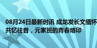 08月24日最新时讯 成龙发长文缅怀元奎：永远怀念你 ——共忆往昔，元家班的青春烙印