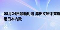 08月24日最新时讯 岸田文雄不竞选自民党总裁 中方回应这是日本内政