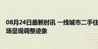 08月24日最新时讯 一线城市二手住宅销售价格降幅收窄 市场显现调整迹象