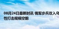 08月24日最新时讯 俄军步兵攻入乌军据点俘虏乌士兵 报复性打击规模空前