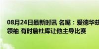 08月24日最新时讯 名嘴：爱德华兹是洛杉矶奥运会美国队领袖 有时詹杜库让他主导比赛