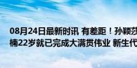 08月24日最新时讯 有差距！孙颖莎成长是否未达预期？王楠22岁就已完成大满贯伟业 新生代挑战与期待