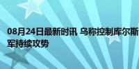 08月24日最新时讯 乌称控制库尔斯克1097平方公里地区 乌军持续攻势