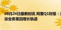 08月24日最新时讯 阿里Q1财报：淘天GMV稳定增长，带动业务重回增长轨道