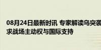 08月24日最新时讯 专家解读乌突袭俄领土三个主要目的 寻求战场主动权与国际支持