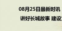 08月25日最新时讯 文脉华章 | 讲好长城故事 建设文化强国