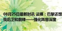 08月25日最新时讯 法媒：巴黎还想买3人，关注切尔基并寻找后卫和前锋——强化阵容深度