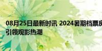 08月25日最新时讯 2024暑期档票房已破100亿 多样化内容引领观影热潮