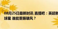 08月25日最新时讯 直播吧：英超新赛季需找回状态的十大球星 谁能重振雄风？