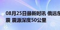 08月25日最新时讯 俄远东地区发生7.0级地震 震源深度50公里