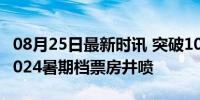 08月25日最新时讯 突破10000000000元！2024暑期档票房井喷