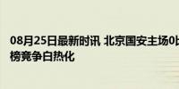 08月25日最新时讯 北京国安主场0比0战平浙江俱乐部 积分榜竞争白热化