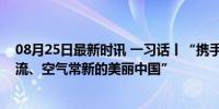 08月25日最新时讯 一习话丨“携手打造青山常在、绿水长流、空气常新的美丽中国”