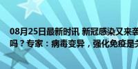 08月25日最新时讯 新冠感染又来袭，今年还需要接种疫苗吗？专家：病毒变异，强化免疫是关键