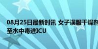 08月25日最新时讯 女子误服干燥剂3小时喝10升水自救 险至水中毒进ICU