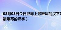 08月03日今日世界上最难写的汉字10000画念什么（世界上最难写的汉字）