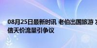 08月25日最新时讯 老伯出国旅游 发条朋友圈话费1万6 电信天价流量引争议