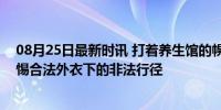 08月25日最新时讯 打着养生馆的幌子涉黄？5人被抓获 警惕合法外衣下的非法行径