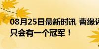 08月25日最新时讯 曹缘评价全红婵陈芋汐 只会有一个冠军！