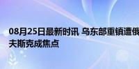 08月25日最新时讯 乌东部重镇遭俄军猛攻 战略要地波克罗夫斯克成焦点