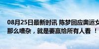 08月25日最新时讯 陈梦回应奥运女单决赛争议：当时现场那么嘈杂，就是要赢给所有人看 ！