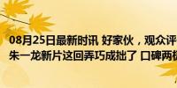 08月25日最新时讯 好家伙，观众评价“性缩力”都出来了，朱一龙新片这回弄巧成拙了 口碑两极分化