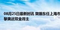 08月25日最新时讯 樊振东任上海市青联体育界别副主任 巴黎奥运双金得主