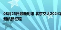 08月25日最新时讯 北京交大2024本科最高新生1米99 扬帆起航新征程